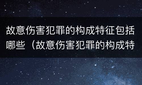 故意伤害犯罪的构成特征包括哪些（故意伤害犯罪的构成特征包括哪些内容）