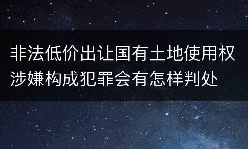 非法低价出让国有土地使用权涉嫌构成犯罪会有怎样判处