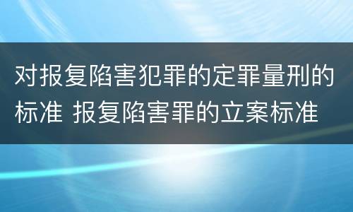 对报复陷害犯罪的定罪量刑的标准 报复陷害罪的立案标准