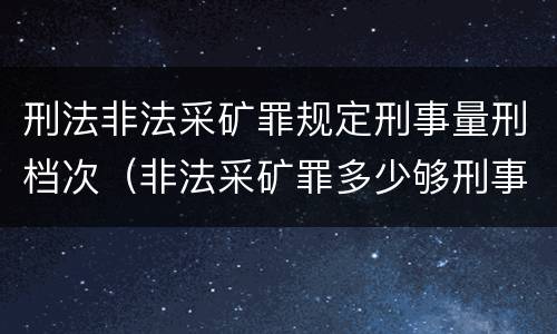 刑法非法采矿罪规定刑事量刑档次（非法采矿罪多少够刑事）