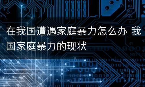 在我国遭遇家庭暴力怎么办 我国家庭暴力的现状