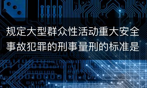 规定大型群众性活动重大安全事故犯罪的刑事量刑的标准是多少