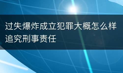 过失爆炸成立犯罪大概怎么样追究刑事责任