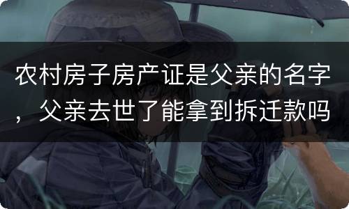 农村房子房产证是父亲的名字，父亲去世了能拿到拆迁款吗