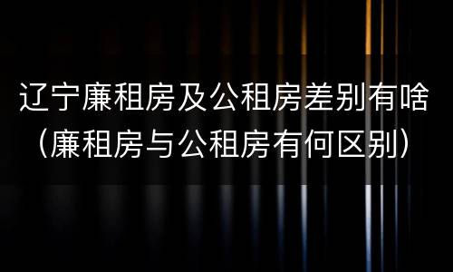 辽宁廉租房及公租房差别有啥（廉租房与公租房有何区别）
