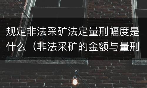 规定非法采矿法定量刑幅度是什么（非法采矿的金额与量刑）