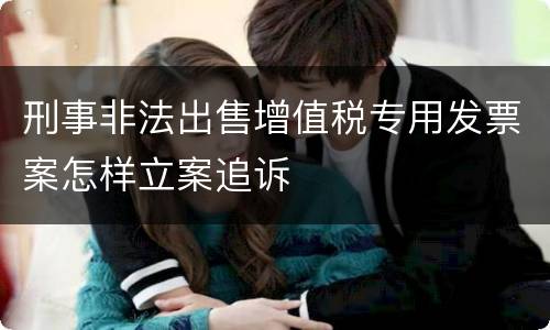 刑事非法出售增值税专用发票案怎样立案追诉