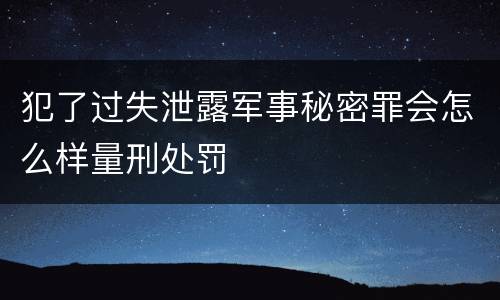 犯了过失泄露军事秘密罪会怎么样量刑处罚