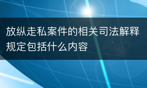 放纵走私案件的相关司法解释规定包括什么内容