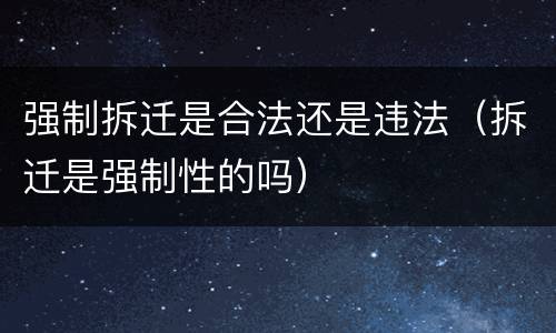 强制拆迁是合法还是违法（拆迁是强制性的吗）
