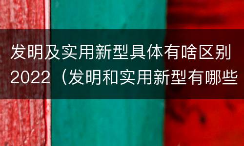 发明及实用新型具体有啥区别2022（发明和实用新型有哪些区别）