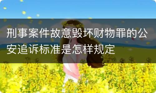 刑事案件故意毁坏财物罪的公安追诉标准是怎样规定