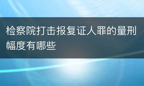 检察院打击报复证人罪的量刑幅度有哪些