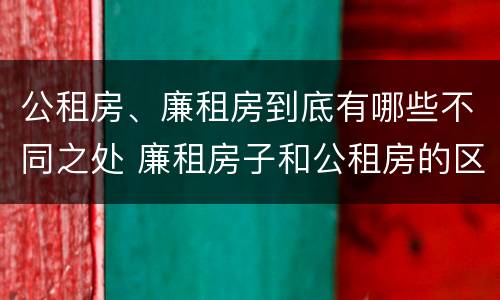 公租房、廉租房到底有哪些不同之处 廉租房子和公租房的区别