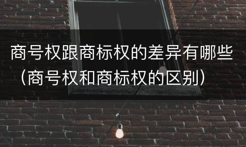 商号权跟商标权的差异有哪些（商号权和商标权的区别）