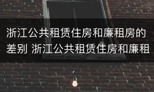浙江公共租赁住房和廉租房的差别 浙江公共租赁住房和廉租房的差别是什么