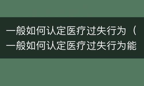 一般如何认定医疗过失行为（一般如何认定医疗过失行为能力）