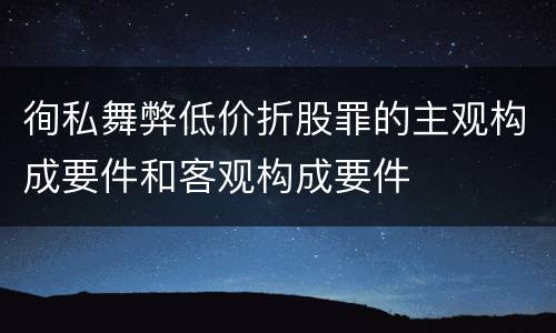 徇私舞弊低价折股罪的主观构成要件和客观构成要件