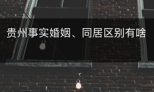 贵州事实婚姻、同居区别有啥