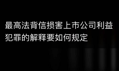 最高法背信损害上市公司利益犯罪的解释要如何规定