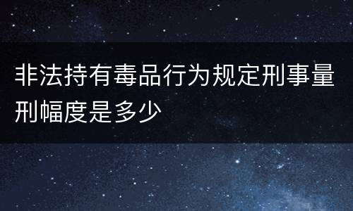 非法持有毒品行为规定刑事量刑幅度是多少