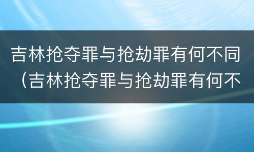 吉林抢夺罪与抢劫罪有何不同（吉林抢夺罪与抢劫罪有何不同之处）