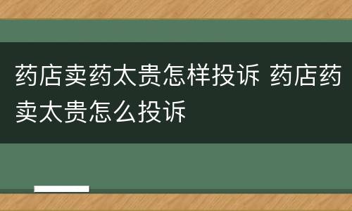 药店卖药太贵怎样投诉 药店药卖太贵怎么投诉
