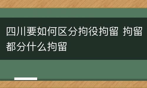 四川要如何区分拘役拘留 拘留都分什么拘留