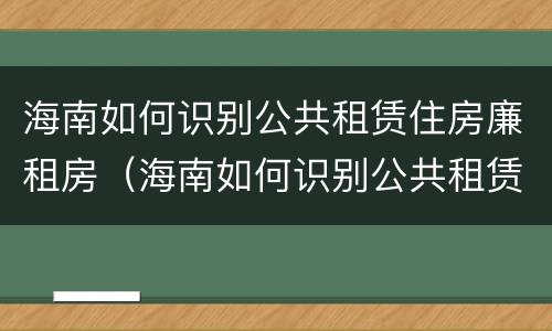 海南如何识别公共租赁住房廉租房（海南如何识别公共租赁住房廉租房信息）