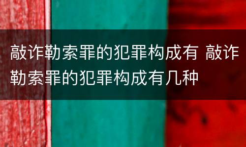敲诈勒索罪的犯罪构成有 敲诈勒索罪的犯罪构成有几种