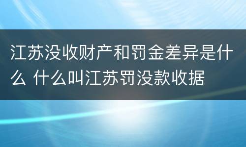 江苏没收财产和罚金差异是什么 什么叫江苏罚没款收据