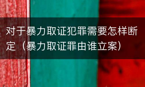 对于暴力取证犯罪需要怎样断定（暴力取证罪由谁立案）