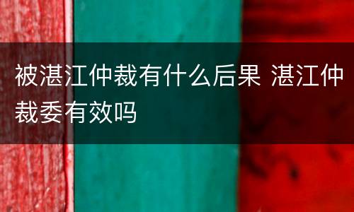 被湛江仲裁有什么后果 湛江仲裁委有效吗