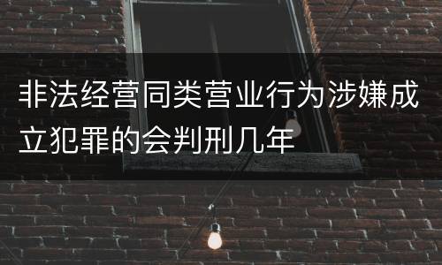 非法经营同类营业行为涉嫌成立犯罪的会判刑几年