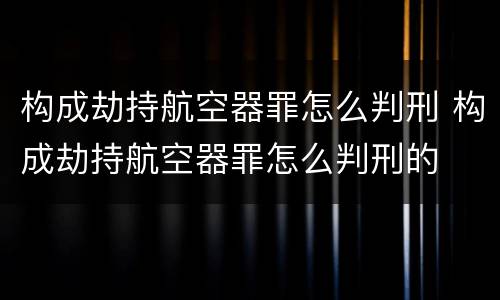 构成劫持航空器罪怎么判刑 构成劫持航空器罪怎么判刑的