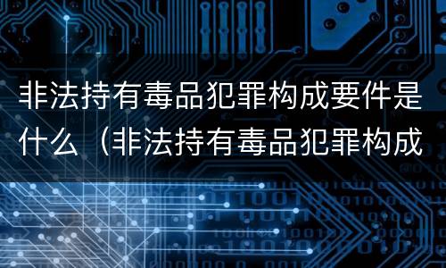 非法持有毒品犯罪构成要件是什么（非法持有毒品犯罪构成要件是什么意思）
