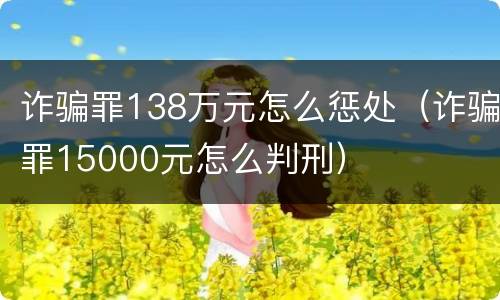 诈骗罪138万元怎么惩处（诈骗罪15000元怎么判刑）