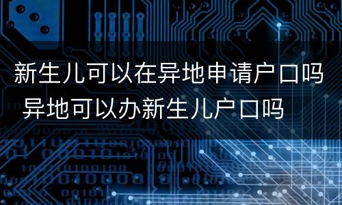 新生儿可以在异地申请户口吗 异地可以办新生儿户口吗