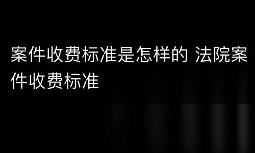 案件收费标准是怎样的 法院案件收费标准