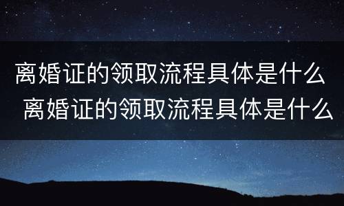 离婚证的领取流程具体是什么 离婚证的领取流程具体是什么样的
