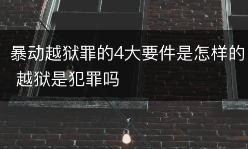 暴动越狱罪的4大要件是怎样的 越狱是犯罪吗