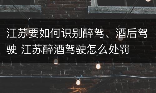 江苏要如何识别醉驾、酒后驾驶 江苏醉酒驾驶怎么处罚