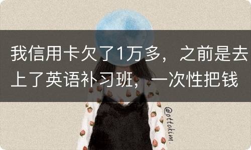 我信用卡欠了1万多，之前是去上了英语补习班，一次性把钱刷了，准备每个月按信用