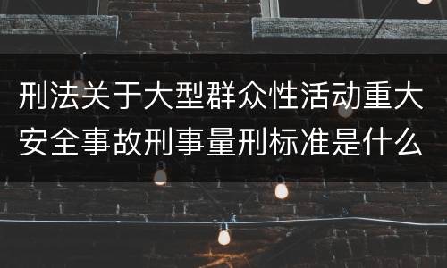 刑法关于大型群众性活动重大安全事故刑事量刑标准是什么