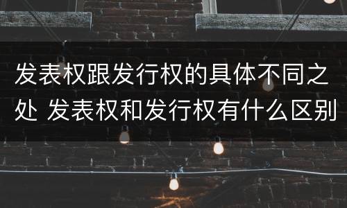 发表权跟发行权的具体不同之处 发表权和发行权有什么区别