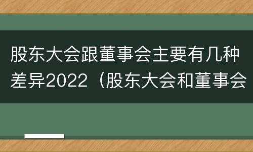 股东大会跟董事会主要有几种差异2022（股东大会和董事会一样吗）