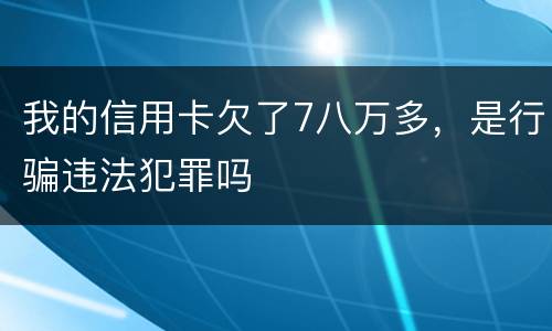 我的信用卡欠了7八万多，是行骗违法犯罪吗