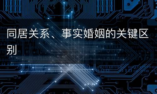 同居关系、事实婚姻的关键区别