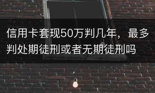 信用卡套现50万判几年，最多判处期徒刑或者无期徒刑吗