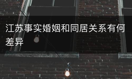 江苏事实婚姻和同居关系有何差异